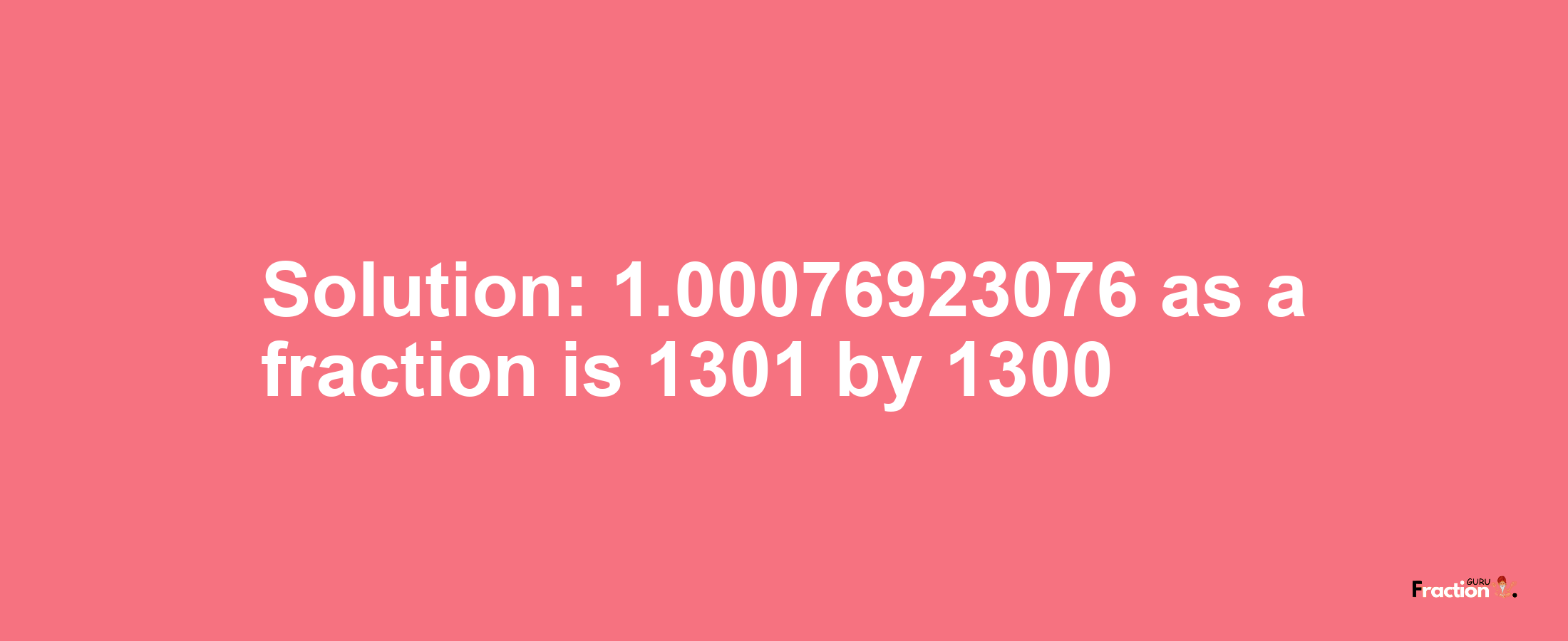 Solution:1.00076923076 as a fraction is 1301/1300